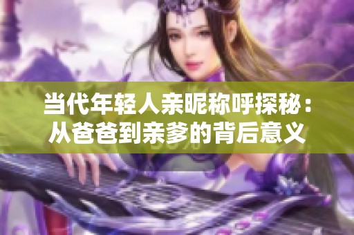 当代年轻人亲昵称呼探秘：从爸爸到亲爹的背后意义