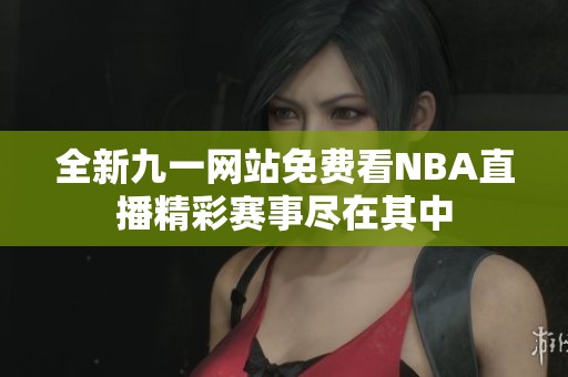 全新九一网站免费看NBA直播精彩赛事尽在其中