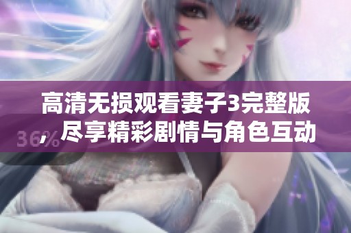 高清无损观看妻子3完整版，尽享精彩剧情与角色互动