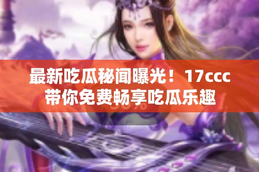 最新吃瓜秘闻曝光！17ccc带你免费畅享吃瓜乐趣