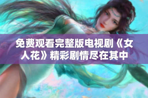 免费观看完整版电视剧《女人花》精彩剧情尽在其中