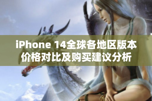 iPhone 14全球各地区版本价格对比及购买建议分析