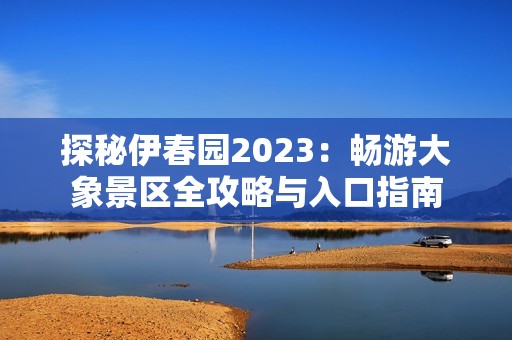 探秘伊春园2023：畅游大象景区全攻略与入口指南