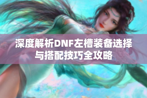 深度解析DNF左槽装备选择与搭配技巧全攻略