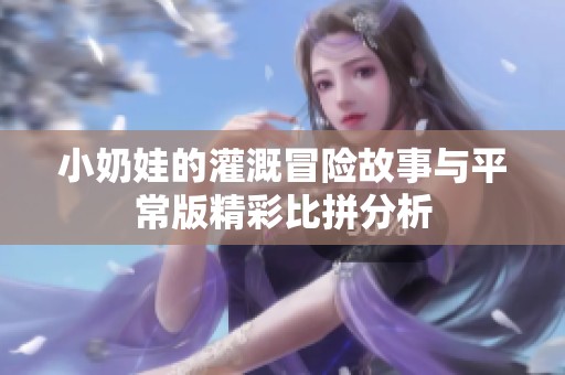 小奶娃的灌溉冒险故事与平常版精彩比拼分析