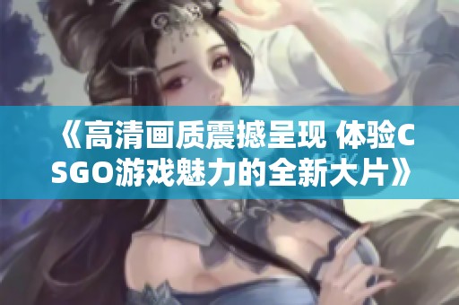 《高清画质震撼呈现 体验CSGO游戏魅力的全新大片》