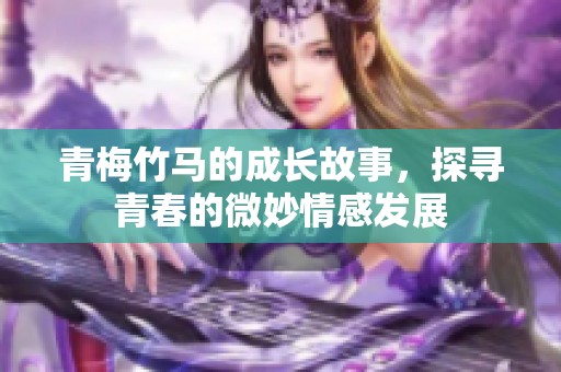 青梅竹马的成长故事，探寻青春的微妙情感发展