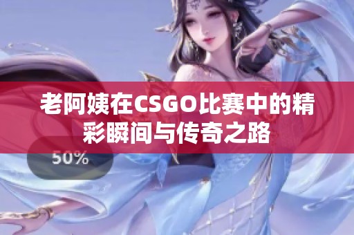 老阿姨在CSGO比赛中的精彩瞬间与传奇之路