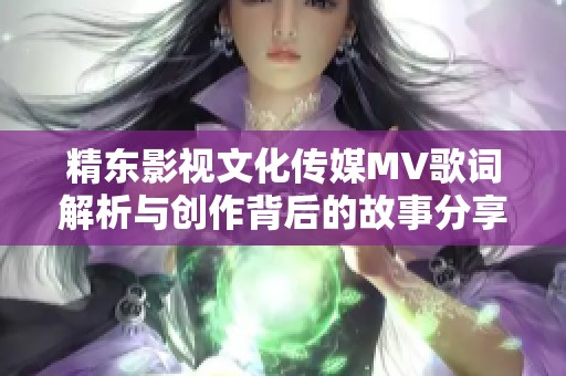 精东影视文化传媒MV歌词解析与创作背后的故事分享