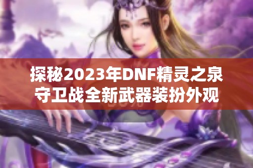 探秘2023年DNF精灵之泉守卫战全新武器装扮外观