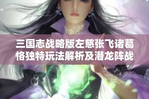 三国志战略版左慈张飞诸葛恪独特玩法解析及潜龙阵战术探索