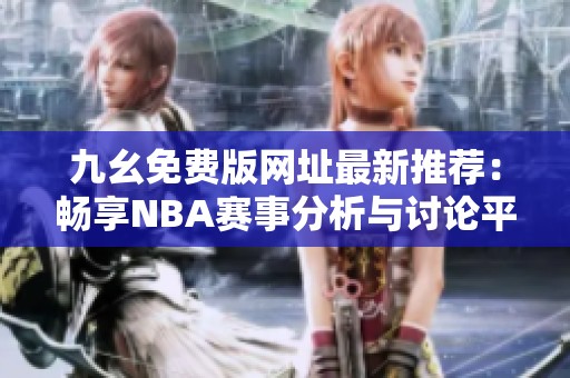 九幺免费版网址最新推荐：畅享NBA赛事分析与讨论平台