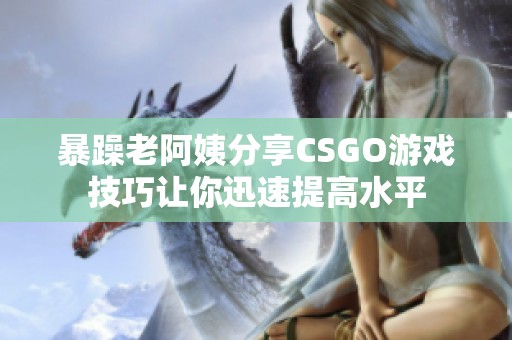 暴躁老阿姨分享CSGO游戏技巧让你迅速提高水平