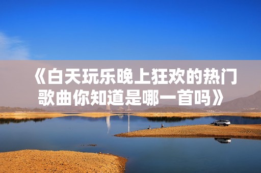 《白天玩乐晚上狂欢的热门歌曲你知道是哪一首吗》