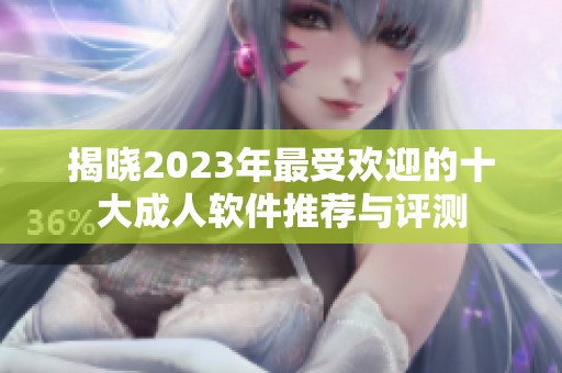 揭晓2023年最受欢迎的十大成人软件推荐与评测