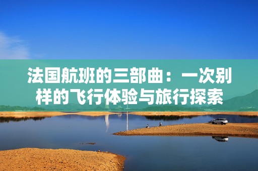 法国航班的三部曲：一次别样的飞行体验与旅行探索