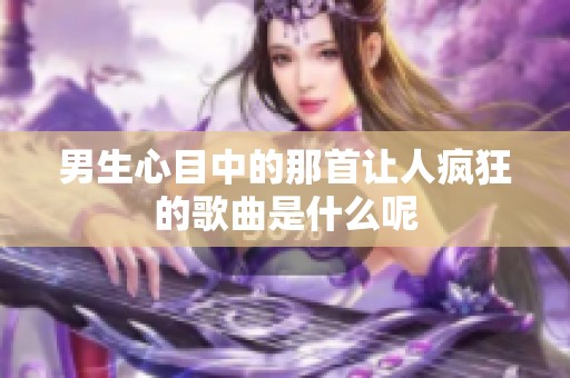 男生心目中的那首让人疯狂的歌曲是什么呢