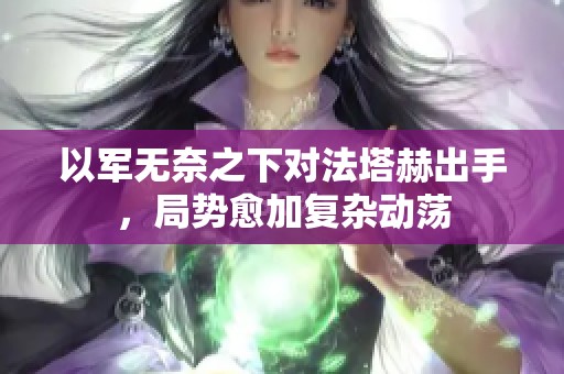 以军无奈之下对法塔赫出手，局势愈加复杂动荡