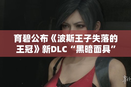 育碧公布《波斯王子失落的王冠》新DLC“黑暗面具”精彩预览