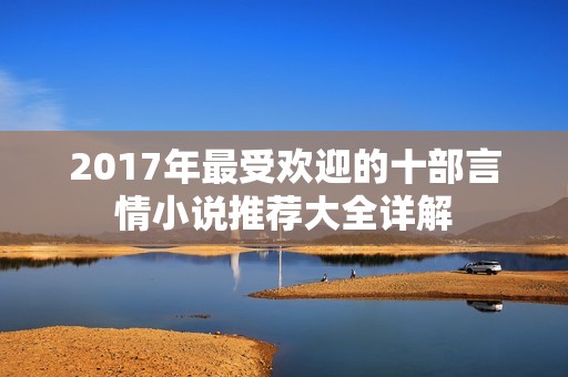 2017年最受欢迎的十部言情小说推荐大全详解