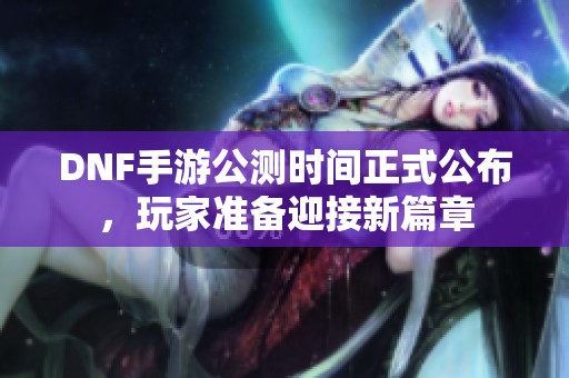 DNF手游公测时间正式公布，玩家准备迎接新篇章