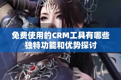 免费使用的CRM工具有哪些独特功能和优势探讨