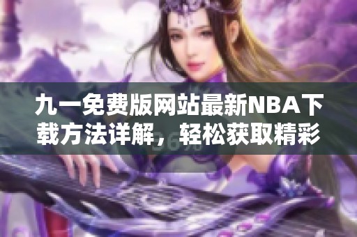 九一免费版网站最新NBA下载方法详解，轻松获取精彩赛事