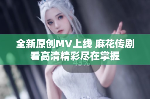 全新原创MV上线 麻花传剧看高清精彩尽在掌握