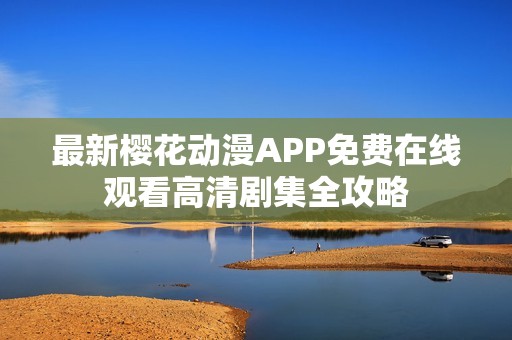 最新樱花动漫APP免费在线观看高清剧集全攻略