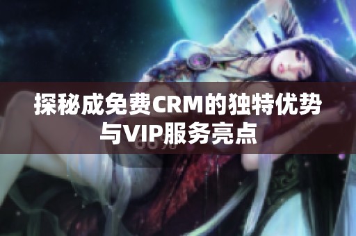 探秘成免费CRM的独特优势与VIP服务亮点