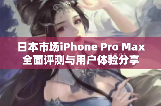 日本市场iPhone Pro Max全面评测与用户体验分享