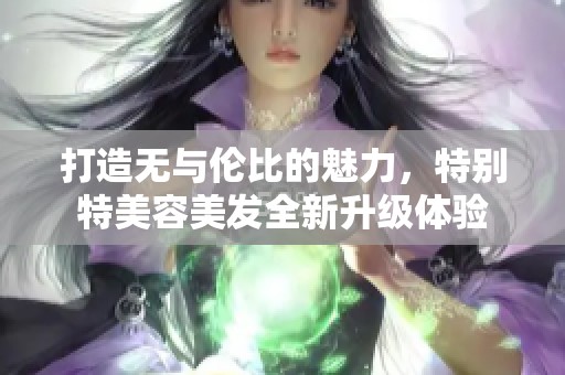 打造无与伦比的魅力，特别特美容美发全新升级体验