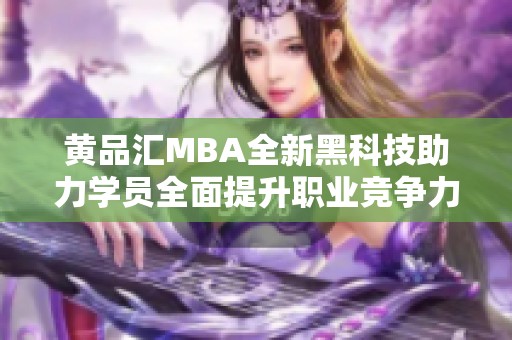 黄品汇MBA全新黑科技助力学员全面提升职业竞争力