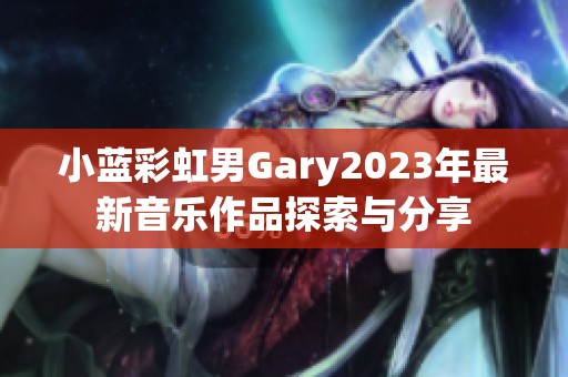 小蓝彩虹男Gary2023年最新音乐作品探索与分享