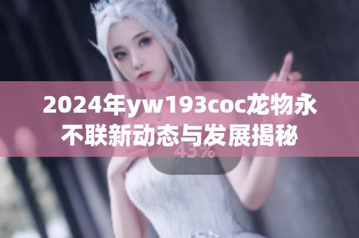 2024年yw193coc龙物永不联新动态与发展揭秘