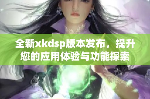 全新xkdsp版本发布，提升您的应用体验与功能探索