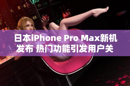 日本iPhone Pro Max新机发布 热门功能引发用户关注