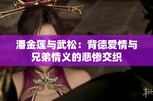 潘金莲与武松：背德爱情与兄弟情义的悲惨交织