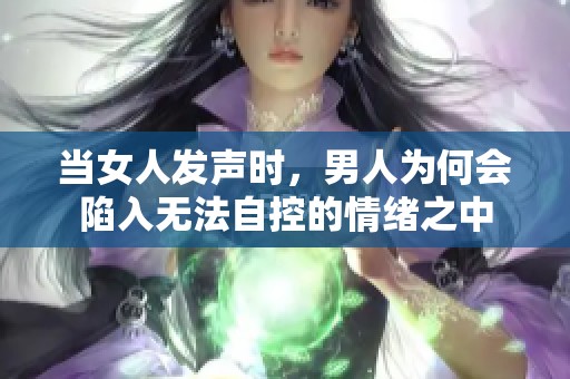 当女人发声时，男人为何会陷入无法自控的情绪之中