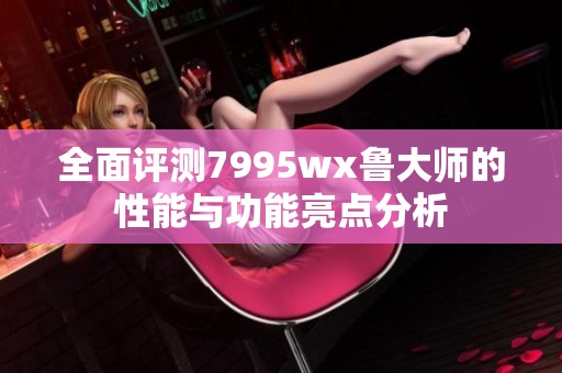 全面评测7995wx鲁大师的性能与功能亮点分析