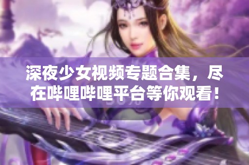 深夜少女视频专题合集，尽在哔哩哔哩平台等你观看！