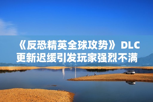 《反恐精英全球攻势》 DLC更新迟缓引发玩家强烈不满