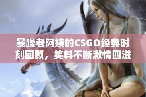 暴躁老阿姨的CSGO经典时刻回顾，笑料不断激情四溢