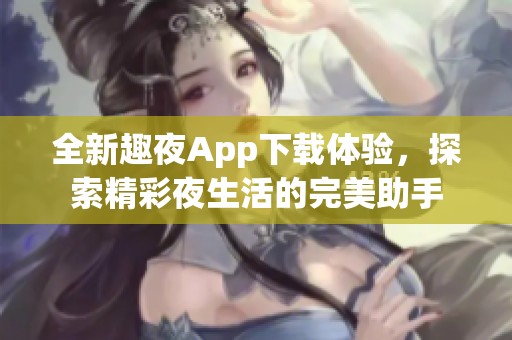 全新趣夜App下载体验，探索精彩夜生活的完美助手