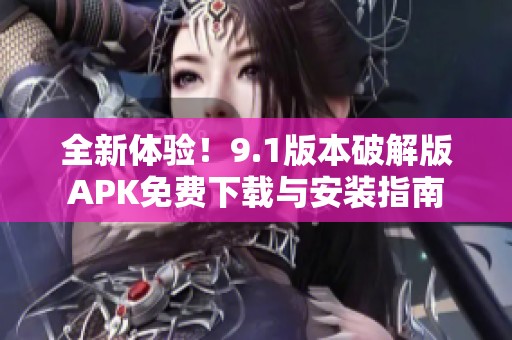 全新体验！9.1版本破解版APK免费下载与安装指南