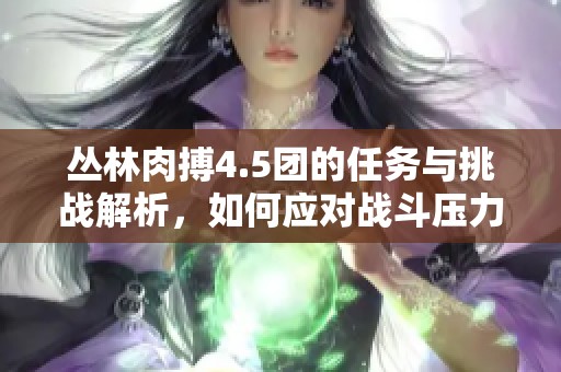 丛林肉搏4.5团的任务与挑战解析，如何应对战斗压力