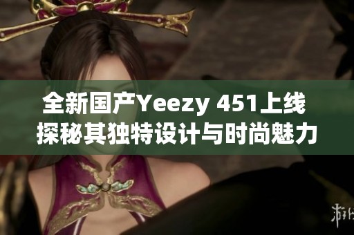 全新国产Yeezy 451上线 探秘其独特设计与时尚魅力