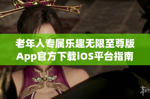 老年人专属乐趣无限至尊版App官方下载iOS平台指南