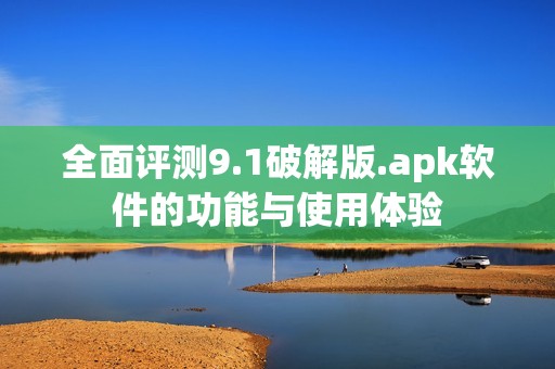 全面评测9.1破解版.apk软件的功能与使用体验