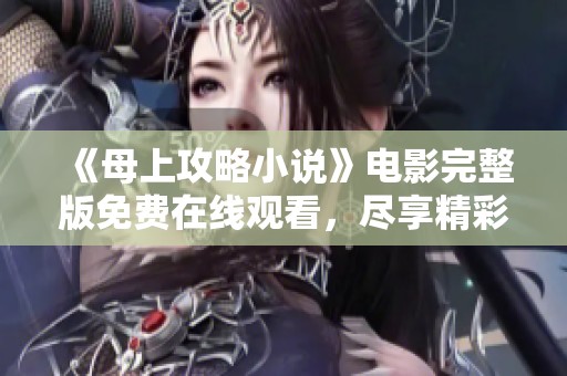 《母上攻略小说》电影完整版免费在线观看，尽享精彩剧情与感人时刻